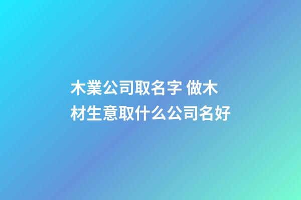 木業公司取名字 做木材生意取什么公司名好-第1張-公司起名-玄機派
